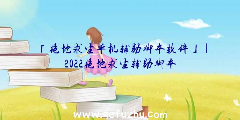 「绝地求生单机辅助脚本软件」|2022绝地求生辅助脚本